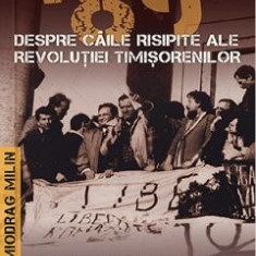 '89 despre caile risipite ale revolutiei timisorenilor Vol.2 - Miodrag Milin