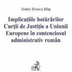 Implicatiile hotararilor Curtii de Justitie a Uniunii Europene in contenciosul administrativ roman - Sonia Bianca Blaj