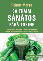 Sa traim sanatos fara toxine. Ghid fundamental. Alimente si plante naturale pentru regenerarea celulara completa. Editia a VIII-a - Robert Morse foto