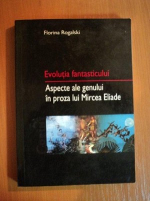 EVOLUTIA FANTASTICULUI . ASPECTE ALE GENULUI IN PROZA LUI MIRCEA ELIADE de FLORINA ROGALSKI , 2002 foto