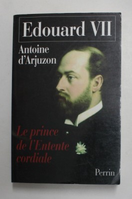 EDOUARD VII , 1841 -1910 , LE PRINCE DE L &amp;#039; ENTENTE CORDIALE par ANTOINE D &amp;#039; ARJUZON , 2004, DEDICATIE * foto