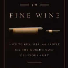 Investing in Fine Wine: How to Buy, Sell, and Profit from the World's Most Delicious Asset