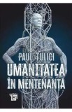 Umanitatea in mentenanta. Diagnoza contemporaneitatii - Paul Tulici