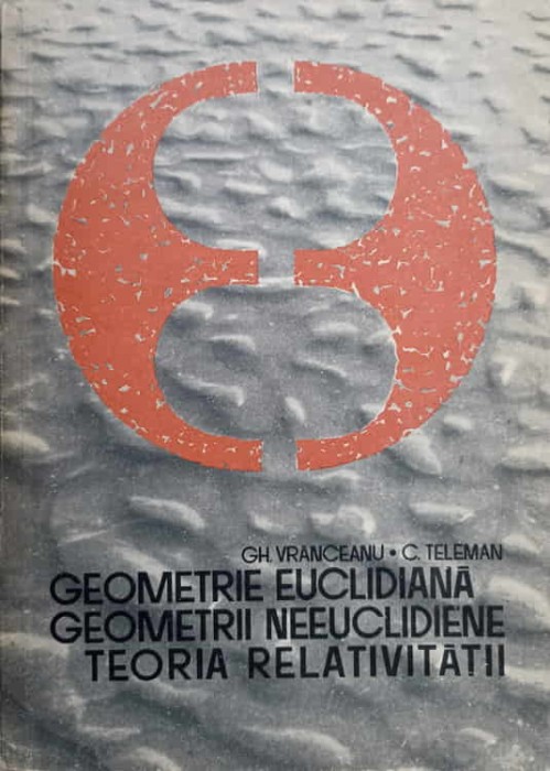 GEOMETRIE EUCLIDIANA, GEOMETRII NEEUCLIDIENE, TEORIA RELATIVITATII-GH. VRANCEANU, C. TELEMAN-272590