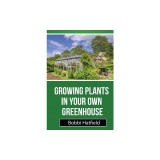 Growing Plants in Your Own Greenhouse: Fundamental Guide in Greenhouses: Easy Steps in Growing Plants in Your Own Greenhouse