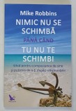 NIMIC NU SE SCHIMBA PANA CAND TU NU TE SCHIMBI , GHID PENTRU COMPASIUNEA DE SINE SI PUTEREA DE A - TI DEPASI OBISNUINTELE de MIKE ROBBINS , 2016