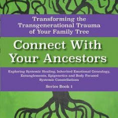 Connect with Your Ancestors: Transforming the Transgenerational Trauma of Your Family Tree: Exploring Systemic Healing, Inherited Emotional Genealogy,