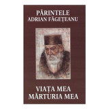 Viata mea. Marturia mea - Parintele Adrian Fageteanu