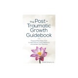 The Post-Traumatic Growth Guidebook: Practical Mind-Body Tools to Heal Trauma, Foster Resilience and Awaken Your Potential