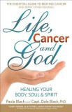 Life, Cancer and God: The Essential Guide to Beating Sickness &amp; Disease by Blending Spiritual Truths with the Natural Laws of Health