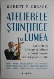 Atelierele stiintifice si lumea. Lectii de la 10 mari ganditori ai lumii despre stiinta si autoritate &ndash; Robert P. Crease