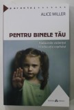 PENTRU BINELE TAU , RADACINILE VIOLENTEI IN EDUCATIA COPILULUI de ALICE MILLER , 2016