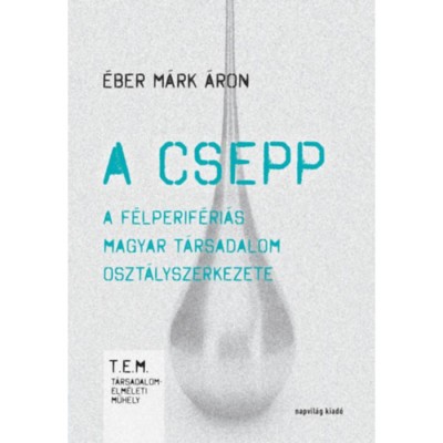 A csepp - A f&amp;eacute;lperif&amp;eacute;ri&amp;aacute;s magyar t&amp;aacute;rsadalom oszt&amp;aacute;lyszerkezete - &amp;Eacute;ber M&amp;aacute;rk &amp;Aacute;ron foto