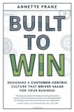 Built to Win: Designing a Customer-Centric Culture That Drives Value for Your Business