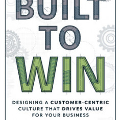 Built to Win: Designing a Customer-Centric Culture That Drives Value for Your Business