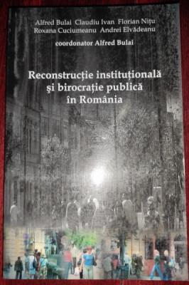 Alfred Bulai - Reconstrucţie instituţională şi birocraţie publică &amp;icirc;n Rom&amp;acirc;nia foto