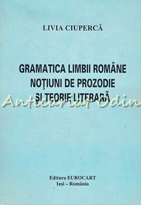 Gramatica Limbii Romane. Notiuni De Prozodie Si Teorie Literara - Livia Ciuperca foto