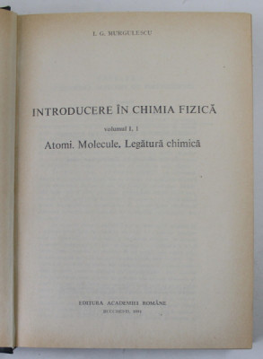 INTRODUCERE IN CHIMIA FIZICA , ATOMI. MOLECULE. LEGATURA CHIMICA de I. G. MURGULESCU, VOLUMUL I , 1991 foto