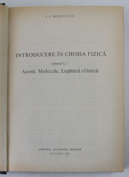 INTRODUCERE IN CHIMIA FIZICA , ATOMI. MOLECULE. LEGATURA CHIMICA de I. G. MURGULESCU, VOLUMUL I , 1991