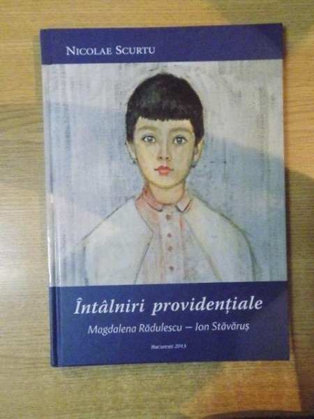 INTALNIRI PROVIDENTIALE , MAGDALENA RADULESCU - ION STAVARUS de NICOLAE SCURTU , Bucuresti 2013