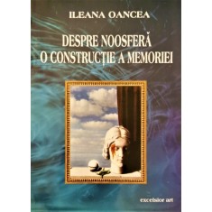 Despre noosfera: O constructie a memoriei &ndash; Ileana Oancea