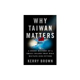 Why Taiwan Matters: A Short History of a Small Island That Will Dictate Our Future
