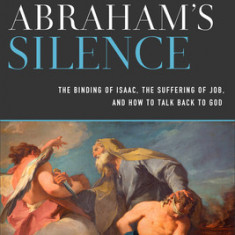 Abraham's Silence: The Binding of Isaac, the Suffering of Job, and How to Talk Back to God