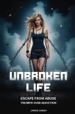 Unbroken Life: Escape From Abuse &amp;amp; Triumph Over Addiction