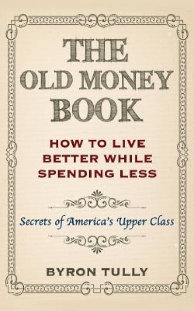 The Old Money Book: How to Live Better While Spending Less: Secrets of America&#039;s Upper Class