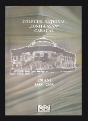 Colegiul National Ionita Asan Caracal 120 Ani, 1888-2008 Paul Aretzu (Coord.) foto