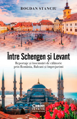 Intre Schengen si Levant. Reportaje si Insemnari De Calatorie In Romania, Balcani si Imprejurimi, Bogdan Stanciu - Editura Corint foto