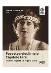 Povestea vietii mele. Capitole tarzii. Memorii regasite ale reginei Maria - Diana Mandache - Corint