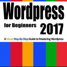 Wordpress for Beginners 2017: A Visual Step-By-Step Guide to Mastering Wordpress