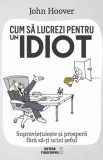 Cumpara ieftin Cum sa lucrezi pentru un idiot. Supravietuieste si prospera fara sa-ti ucizi seful/John Hoover