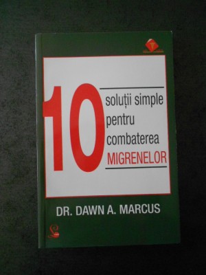 DR. DAWN A. MARCUS - 10 SOLUTII SIMPLE PENTRU COMBATEREA MIGRENELOR foto