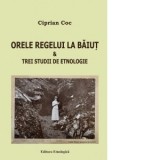 Orele regelui la Baiut &amp;amp;amp; Trei studii de etnologie - Ciprian Coc