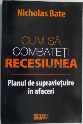 Cum sa combateti recesiunea. Planul de supravietuire in afaceri &amp;ndash; Nicholas Bate foto