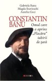 Constantin Banu. Omul care a aprins Flacara iubirii de tara - Gabriela Banu, Magda Stavinschi, Aurel Goci