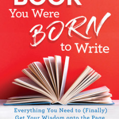 The Book You Were Born to Write: Everything You Need to (Finally) Get Your Wisdom Onto the Page and Into the World