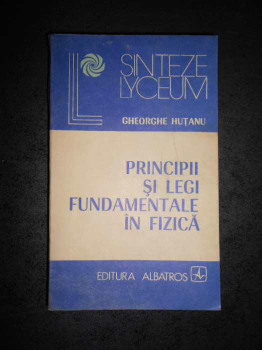 GHEORGHE HUTANU - PRINCIPII SI LEGI FUNDAMENTALE IN FIZICA