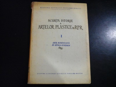 SCURTA ISTORIE A ARTELOR PLASTICE IN R.P.R vol.I Arta Romaneasca in epoca feudala - Academia R.P.R foto