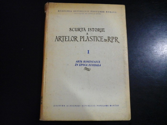 SCURTA ISTORIE A ARTELOR PLASTICE IN R.P.R vol.I Arta Romaneasca in epoca feudala - Academia R.P.R