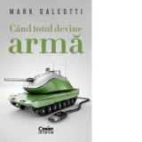 Cand totul devine arma - Anca Irina Ionescu, Mark Galeotti