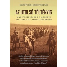 Az utols&oacute; t&ouml;lt&eacute;nyig - Magyar husz&aacute;rok a m&aacute;sodik vil&aacute;gh&aacute;bor&uacute; forg&oacute;sz&iacute;npad&aacute;n - 2. bőv&iacute;tett kiad&aacute;s - Szab&oacute; P&eacute;ter