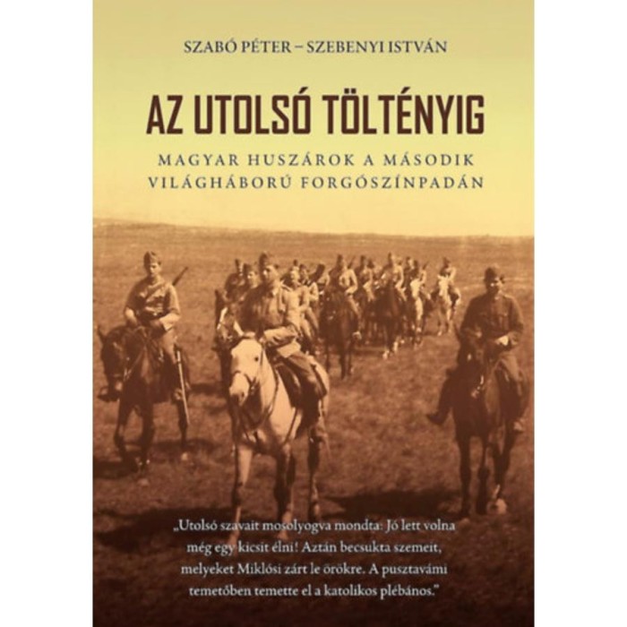 Az utols&oacute; t&ouml;lt&eacute;nyig - Magyar husz&aacute;rok a m&aacute;sodik vil&aacute;gh&aacute;bor&uacute; forg&oacute;sz&iacute;npad&aacute;n - 2. bőv&iacute;tett kiad&aacute;s - Szab&oacute; P&eacute;ter
