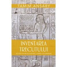Inventarea trecutului. 50 000 de ani de cultura, conflict si conexiuni - Tamim Ansary