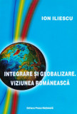 Integrare Si Globalizare. Viziunea Romaneasca - Ion Iliescu ,557043