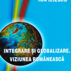 Integrare Si Globalizare. Viziunea Romaneasca - Ion Iliescu ,557043