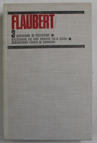 FLAUBERT VOL 3 BOUVARD SI PECUCHET , DICTIONAR DE IDEI , PRIMITE DE-A GATA , STRABATAND CAMPII SI TARAMURI , 1984