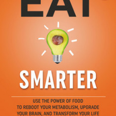 Eat Smarter: Use the Power of Food to Reboot Your Metabolism, Upgrade Your Brain, and Transform Your Life